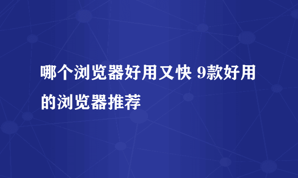 哪个浏览器好用又快 9款好用的浏览器推荐