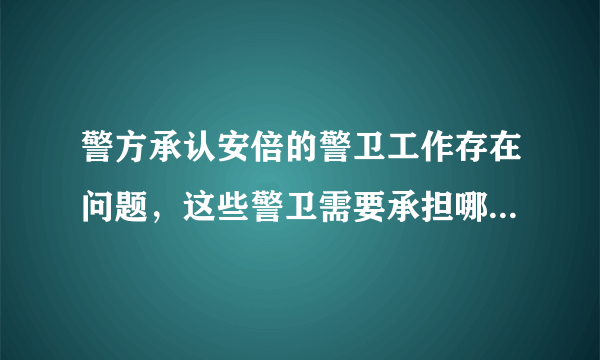 警方承认安倍的警卫工作存在问题，这些警卫需要承担哪些责任？