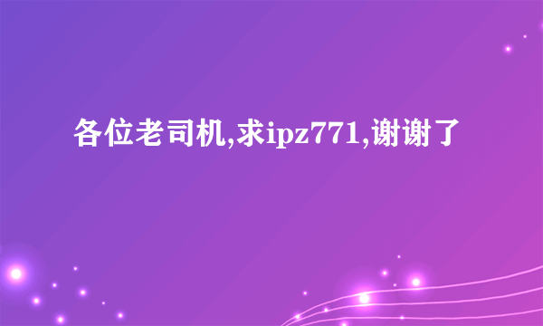 各位老司机,求ipz771,谢谢了