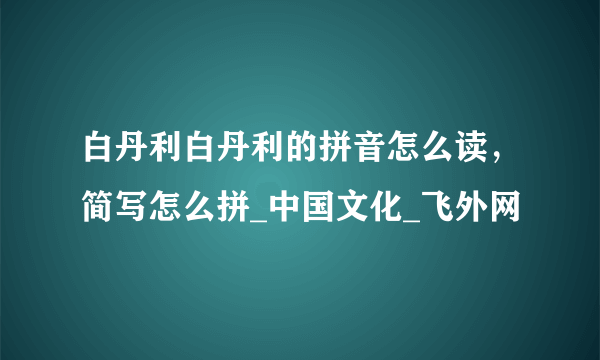 白丹利白丹利的拼音怎么读，简写怎么拼_中国文化_飞外网