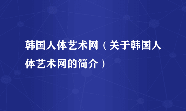 韩国人体艺术网（关于韩国人体艺术网的简介）