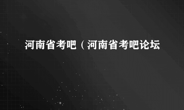 河南省考吧（河南省考吧论坛