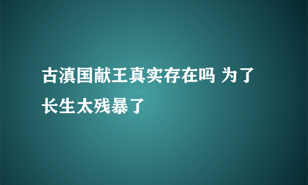 古滇国献王真实存在吗 为了长生太残暴了