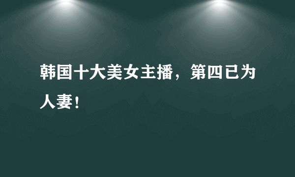 韩国十大美女主播，第四已为人妻！