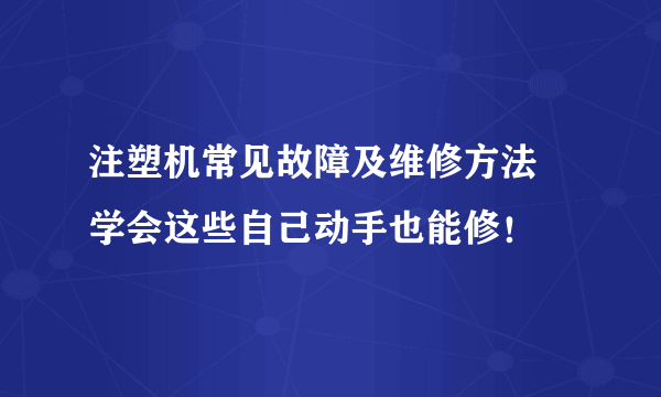 注塑机常见故障及维修方法 学会这些自己动手也能修！