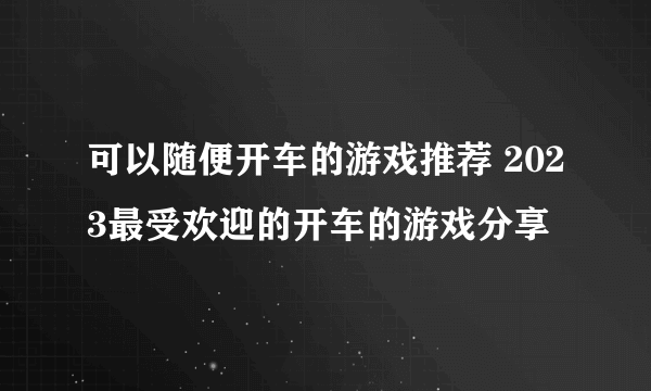 可以随便开车的游戏推荐 2023最受欢迎的开车的游戏分享