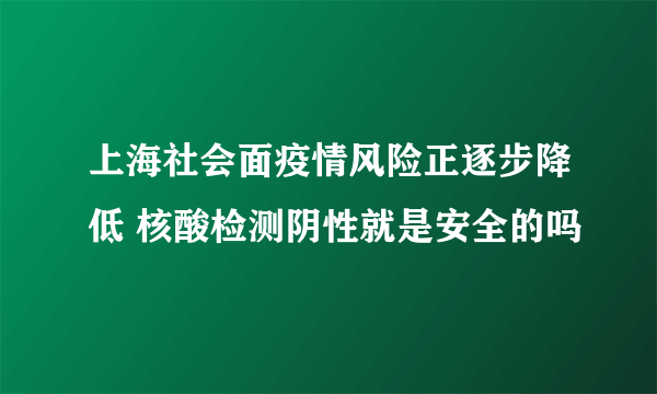 上海社会面疫情风险正逐步降低 核酸检测阴性就是安全的吗