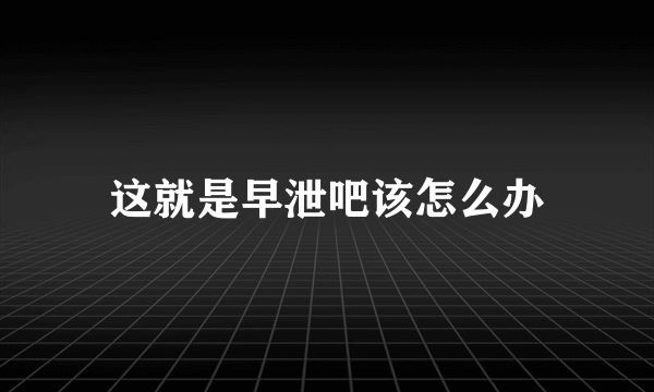 这就是早泄吧该怎么办