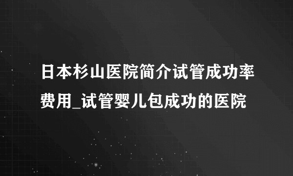 日本杉山医院简介试管成功率费用_试管婴儿包成功的医院