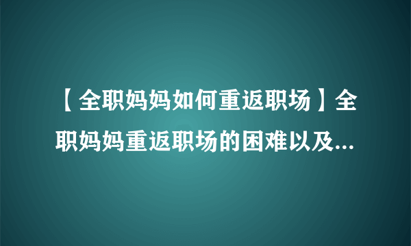 【全职妈妈如何重返职场】全职妈妈重返职场的困难以及注意事项