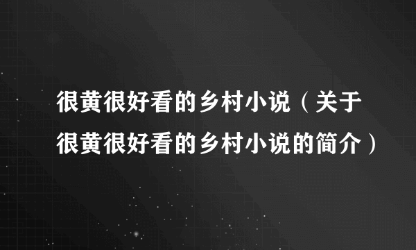 很黄很好看的乡村小说（关于很黄很好看的乡村小说的简介）