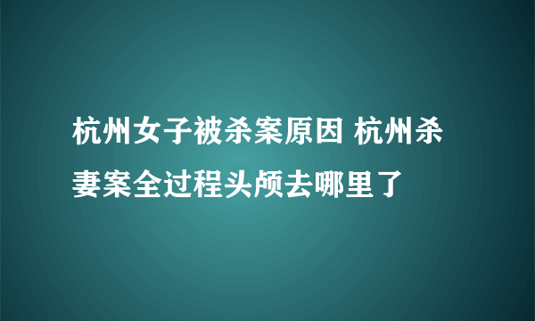 杭州女子被杀案原因 杭州杀妻案全过程头颅去哪里了