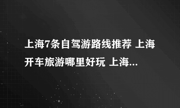 上海7条自驾游路线推荐 上海开车旅游哪里好玩 上海自驾游攻略