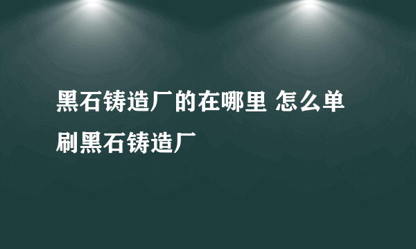 黑石铸造厂的在哪里 怎么单刷黑石铸造厂