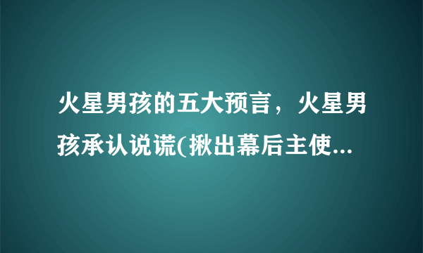 火星男孩的五大预言，火星男孩承认说谎(揪出幕后主使)_飞外