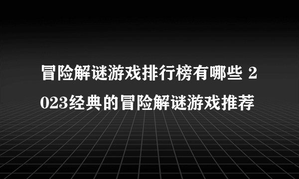 冒险解谜游戏排行榜有哪些 2023经典的冒险解谜游戏推荐