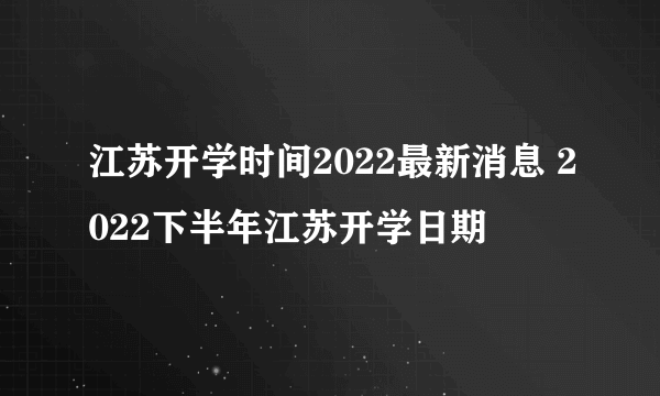 江苏开学时间2022最新消息 2022下半年江苏开学日期