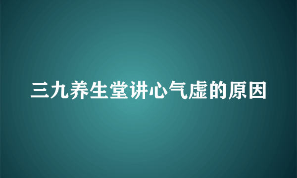 三九养生堂讲心气虚的原因