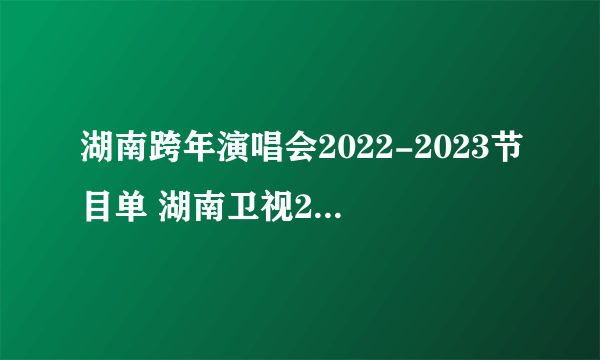 湖南跨年演唱会2022-2023节目单 湖南卫视2023年跨年晚会节目表