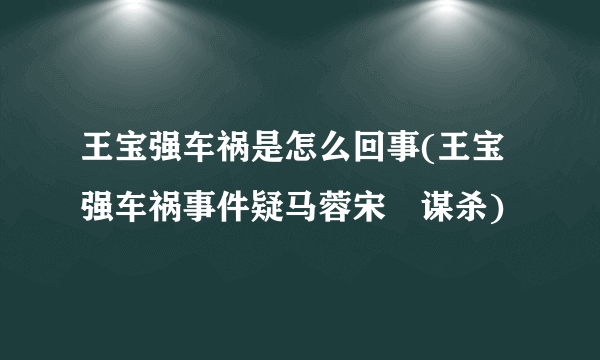 王宝强车祸是怎么回事(王宝强车祸事件疑马蓉宋喆谋杀)