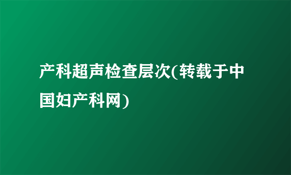 产科超声检查层次(转载于中国妇产科网)