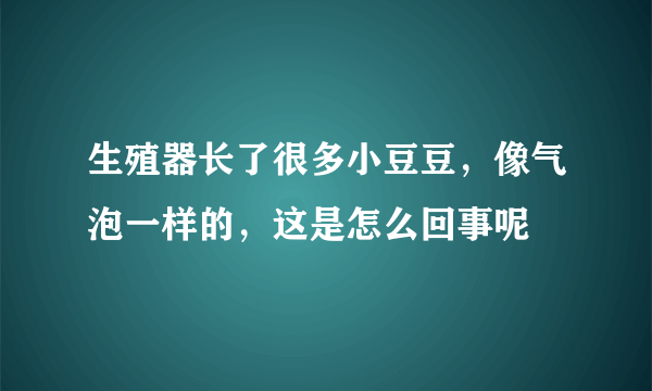 生殖器长了很多小豆豆，像气泡一样的，这是怎么回事呢