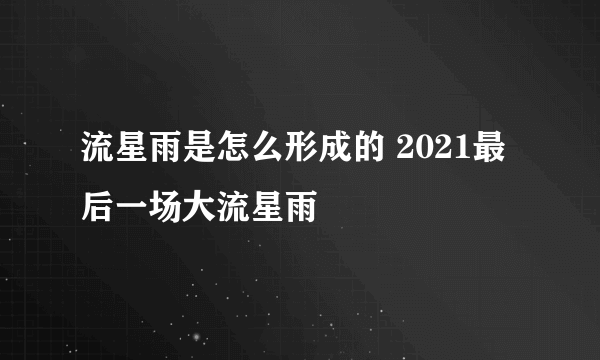 流星雨是怎么形成的 2021最后一场大流星雨