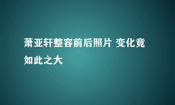 萧亚轩整容前后照片 变化竟如此之大