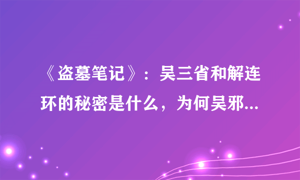 《盗墓笔记》：吴三省和解连环的秘密是什么，为何吴邪找不到他？