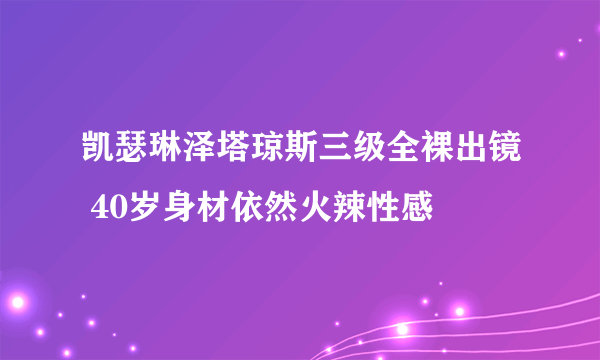 凯瑟琳泽塔琼斯三级全裸出镜 40岁身材依然火辣性感