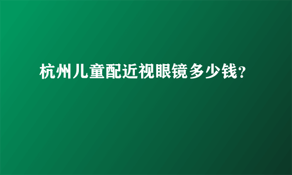 杭州儿童配近视眼镜多少钱？