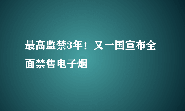 最高监禁3年！又一国宣布全面禁售电子烟