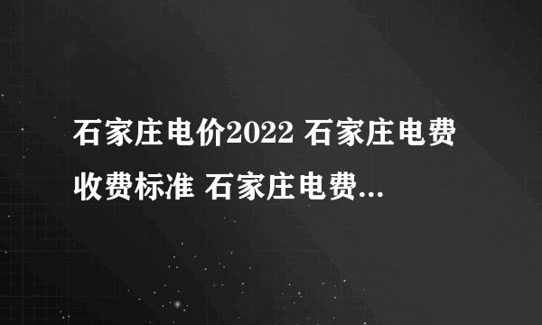 石家庄电价2022 石家庄电费收费标准 石家庄电费价格多少钱一度