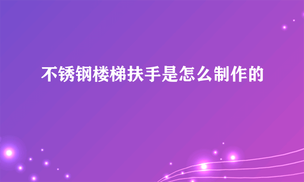 不锈钢楼梯扶手是怎么制作的