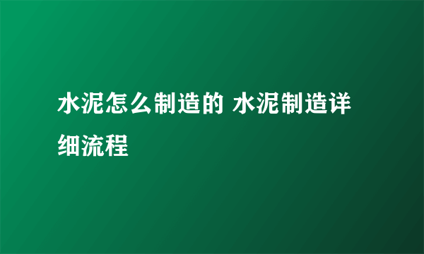 水泥怎么制造的 水泥制造详细流程