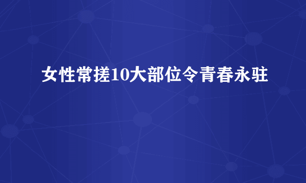 女性常搓10大部位令青春永驻