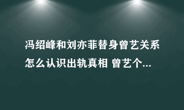 冯绍峰和刘亦菲替身曾艺关系怎么认识出轨真相 曾艺个人资料照片