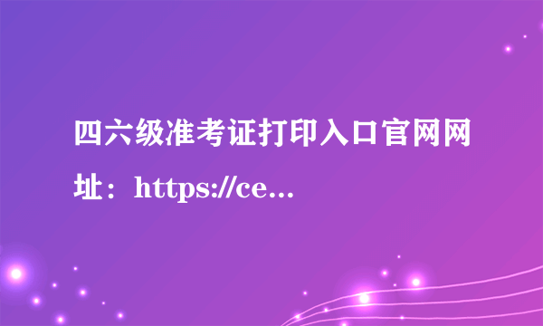 四六级准考证打印入口官网网址：https://cet-bm.neea.edu.cn/