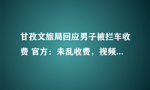 甘孜文旅局回应男子被拦车收费 官方：未乱收费，视频掐头去尾