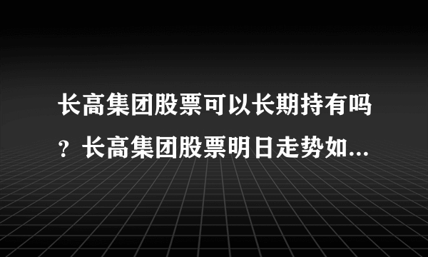 长高集团股票可以长期持有吗？长高集团股票明日走势如何？长高集团股价上涨原因？_飞外