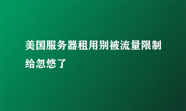 美国服务器租用别被流量限制给忽悠了