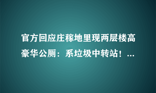 官方回应庄稼地里现两层楼高豪华公厕：系垃圾中转站！需要如此豪华吗？