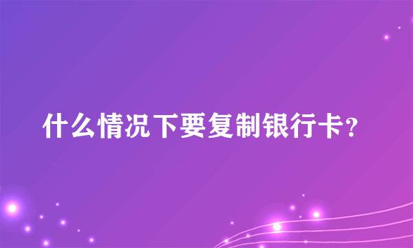 什么情况下要复制银行卡？