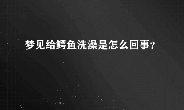 梦见给鳄鱼洗澡是怎么回事？