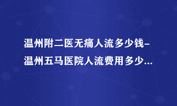 温州附二医无痛人流多少钱-温州五马医院人流费用多少-温州五马医院