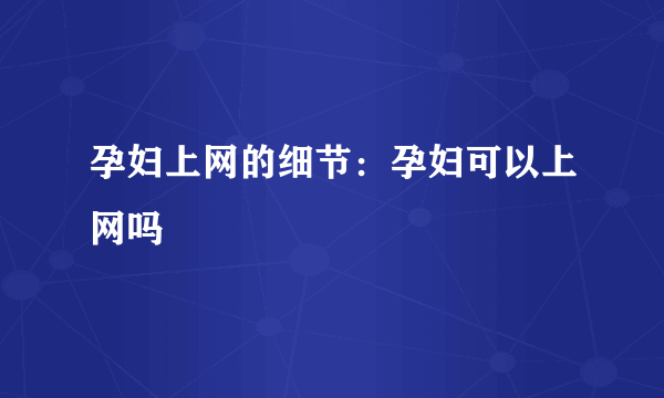 孕妇上网的细节：孕妇可以上网吗