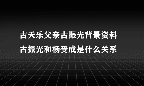 古天乐父亲古振光背景资料 古振光和杨受成是什么关系