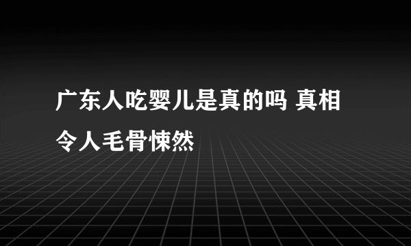 广东人吃婴儿是真的吗 真相令人毛骨悚然