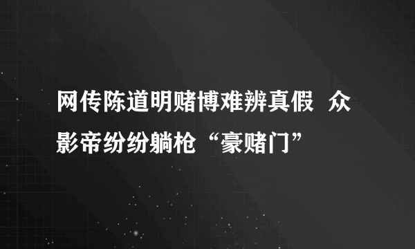 网传陈道明赌博难辨真假  众影帝纷纷躺枪“豪赌门”