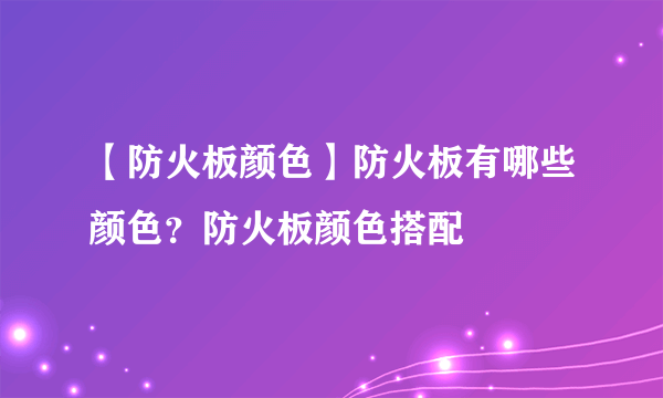 【防火板颜色】防火板有哪些颜色？防火板颜色搭配